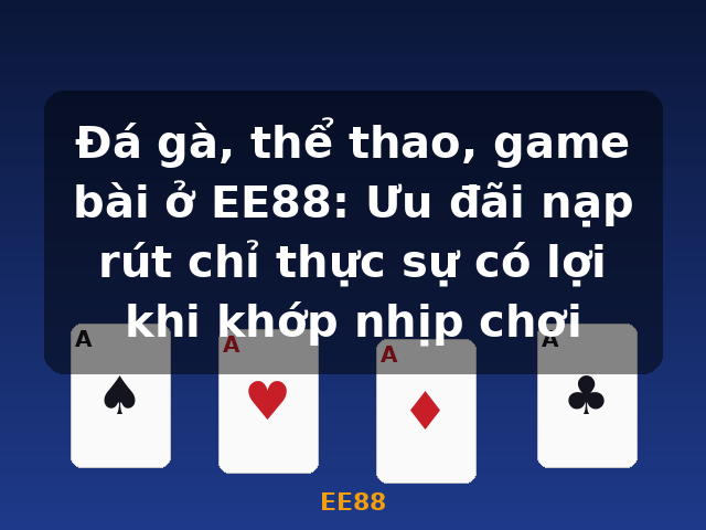 Đá gà, thể thao, game bài ở EE88: Ưu đãi nạp rút chỉ thực sự có lợi khi khớp nhịp chơi - EE88