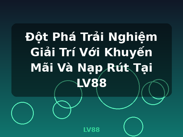 Đột Phá Trải Nghiệm Giải Trí Với Khuyến Mãi Và Nạp Rút Tại LV88 - LV88