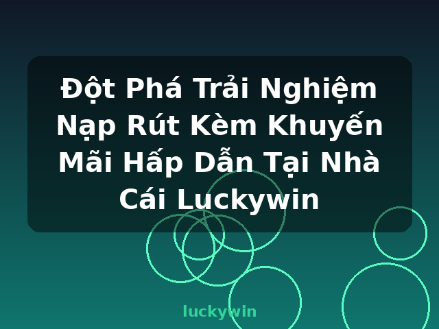 Đột Phá Trải Nghiệm Nạp Rút Kèm Khuyến Mãi Hấp Dẫn Tại Nhà Cái Luckywin - luckywin