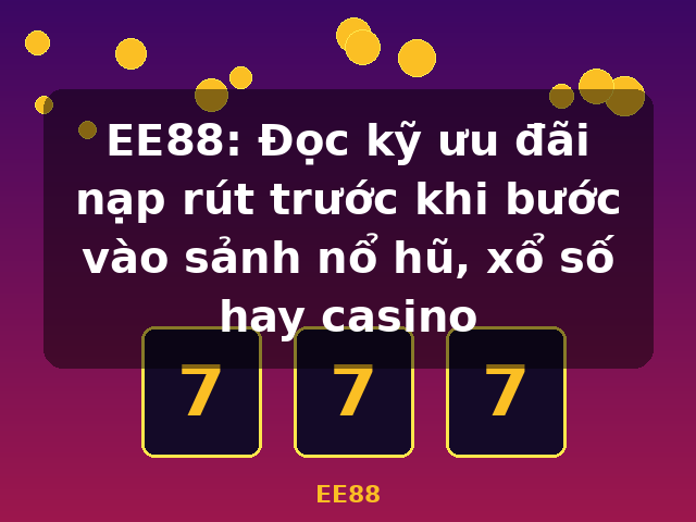 EE88: Đọc kỹ ưu đãi nạp rút trước khi bước vào sảnh nổ hũ, xổ số hay casino - EE88