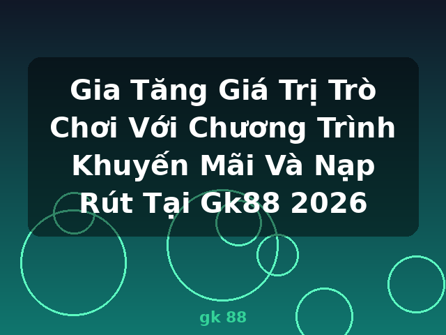 Gia Tăng Giá Trị Trò Chơi Với Chương Trình Khuyến Mãi Và Nạp Rút Tại Gk88 2026 - gk 88