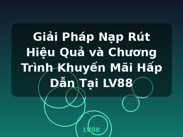 Giải Pháp Nạp Rút Hiệu Quả và Chương Trình Khuyến Mãi Hấp Dẫn Tại LV88 - LV88