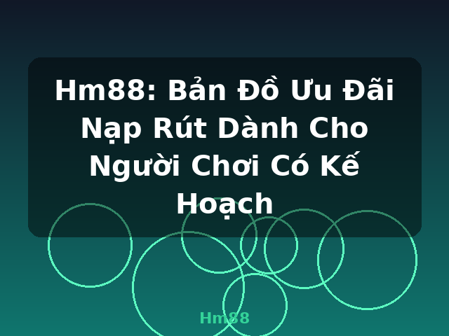 Hm88: Bản Đồ Ưu Đãi Nạp Rút Dành Cho Người Chơi Có Kế Hoạch - Hm88
