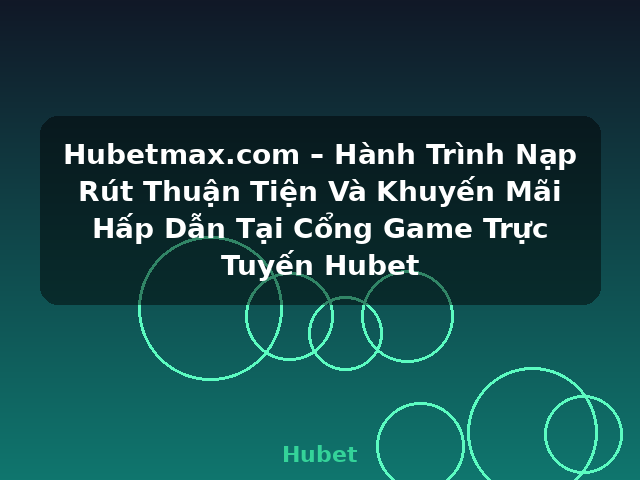 Hubetmax.com – Hành Trình Nạp Rút Thuận Tiện Và Khuyến Mãi Hấp Dẫn Tại Cổng Game Trực Tuyến Hubet - Hubet