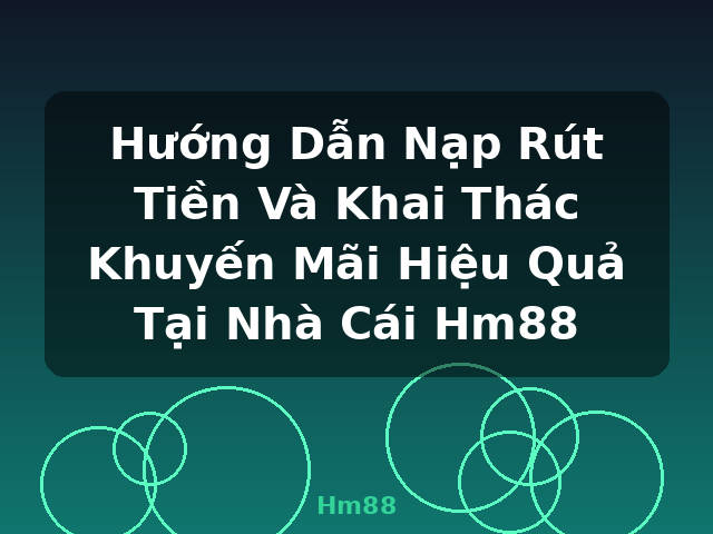Hướng Dẫn Nạp Rút Tiền Và Khai Thác Khuyến Mãi Hiệu Quả Tại Nhà Cái Hm88 - Hm88