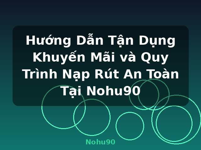 Hướng Dẫn Tận Dụng Khuyến Mãi và Quy Trình Nạp Rút An Toàn Tại Nohu90 - Nohu90