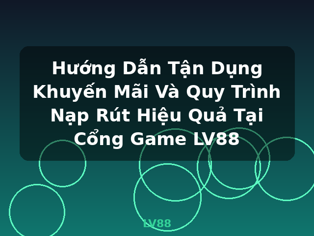 Hướng Dẫn Tận Dụng Khuyến Mãi Và Quy Trình Nạp Rút Hiệu Quả Tại Cổng Game LV88 - LV88