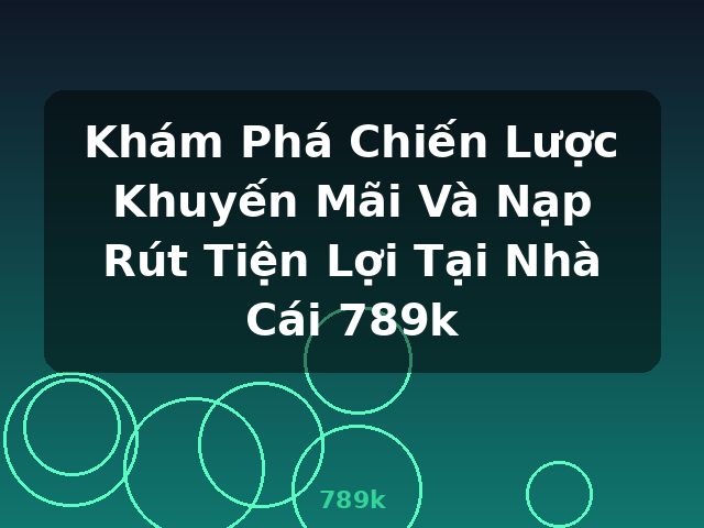 Khám Phá Chiến Lược Khuyến Mãi Và Nạp Rút Tiện Lợi Tại Nhà Cái 789k - 789k Khám Phá Chiến Lược Khuyến Mãi Và Nạp Rút Tiện Lợi Tại Nhà Cái 789k - 789k