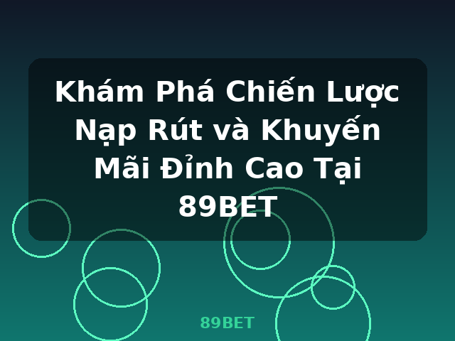 Khám Phá Chiến Lược Nạp Rút và Khuyến Mãi Đỉnh Cao Tại 89BET - 89BET