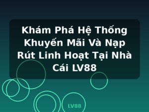 Khám Phá Hệ Thống Khuyến Mãi Và Nạp Rút Linh Hoạt Tại Nhà Cái LV88 - LV88