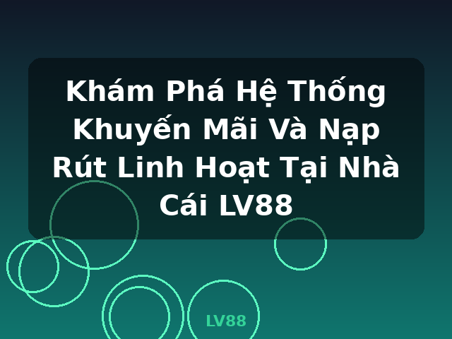 Khám Phá Hệ Thống Khuyến Mãi Và Nạp Rút Linh Hoạt Tại Nhà Cái LV88 - LV88