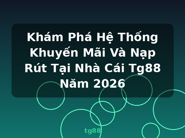 Khám Phá Hệ Thống Khuyến Mãi Và Nạp Rút Tại Nhà Cái Tg88 Năm 2026 - tg88