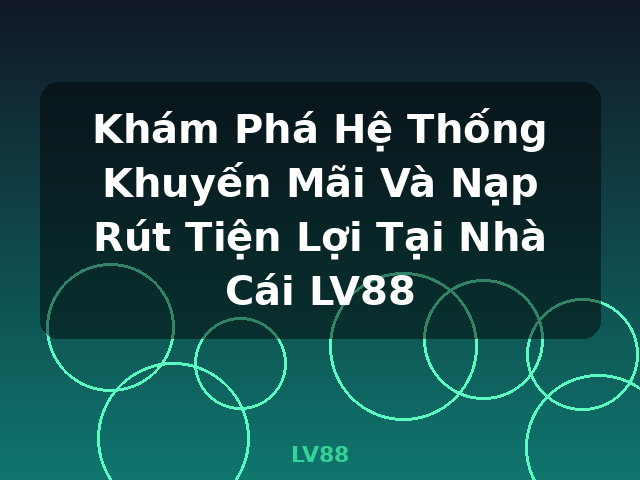 Khám Phá Hệ Thống Khuyến Mãi Và Nạp Rút Tiện Lợi Tại Nhà Cái LV88 - LV88