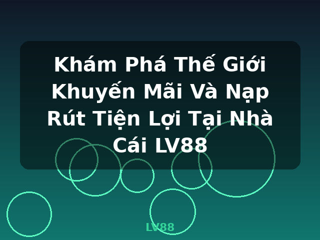 Khám Phá Thế Giới Khuyến Mãi Và Nạp Rút Tiện Lợi Tại Nhà Cái LV88 - LV88 Khám Phá Thế Giới Khuyến Mãi Và Nạp Rút Tiện Lợi Tại Nhà Cái LV88 - LV88