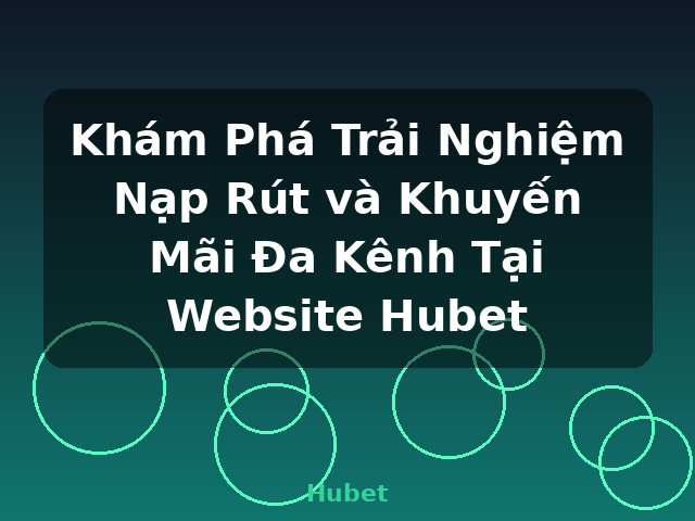 Khám Phá Trải Nghiệm Nạp Rút và Khuyến Mãi Đa Kênh Tại Website Hubet - Hubet