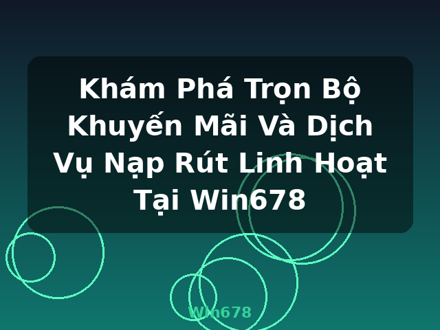 Khám Phá Trọn Bộ Khuyến Mãi Và Dịch Vụ Nạp Rút Linh Hoạt Tại Win678 - Win678
