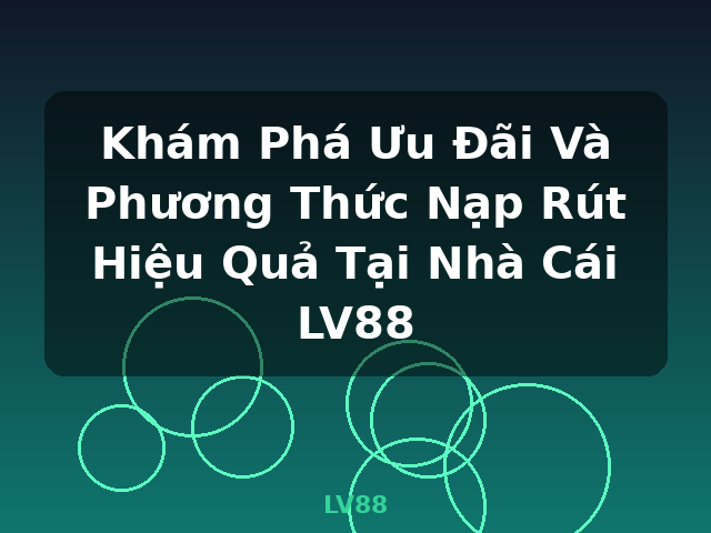 Khám Phá Ưu Đãi Và Phương Thức Nạp Rút Hiệu Quả Tại Nhà Cái LV88 - LV88