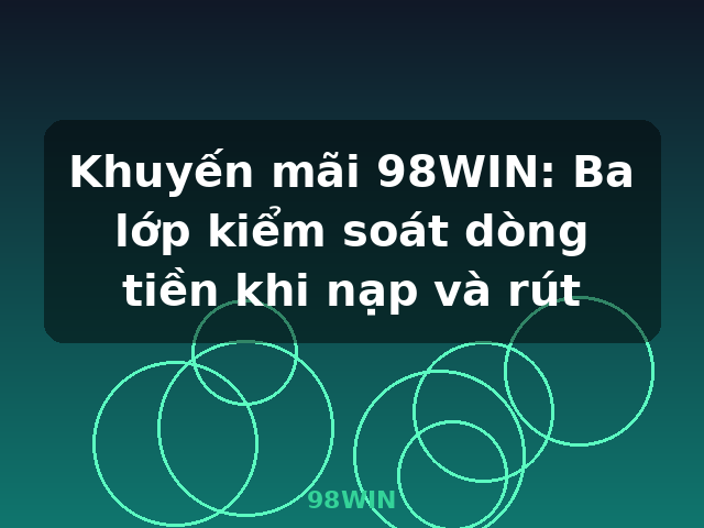 Khuyến mãi 98WIN: Ba lớp kiểm soát dòng tiền khi nạp và rút - 98WIN Khuyến mãi 98WIN: Ba lớp kiểm soát dòng tiền khi nạp và rút - 98WIN