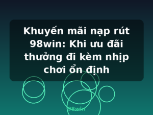 Khuyến mãi nạp rút 98win: Khi ưu đãi thưởng đi kèm nhịp chơi ổn định - 98win