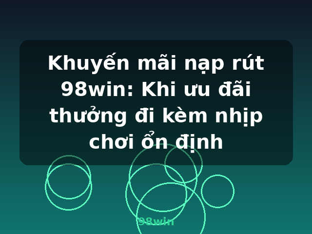 Khuyến mãi nạp rút 98win: Khi ưu đãi thưởng đi kèm nhịp chơi ổn định - 98win Khuyến mãi nạp rút 98win: Khi ưu đãi thưởng đi kèm nhịp chơi ổn định - 98win