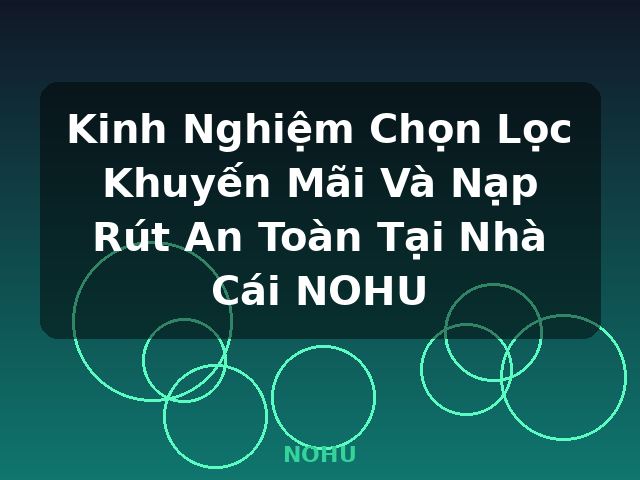 Kinh Nghiệm Chọn Lọc Khuyến Mãi Và Nạp Rút An Toàn Tại Nhà Cái NOHU - NOHU