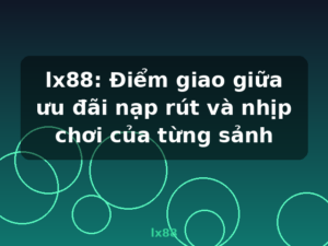 lx88: Điểm giao giữa ưu đãi nạp rút và nhịp chơi của từng sảnh - lx88