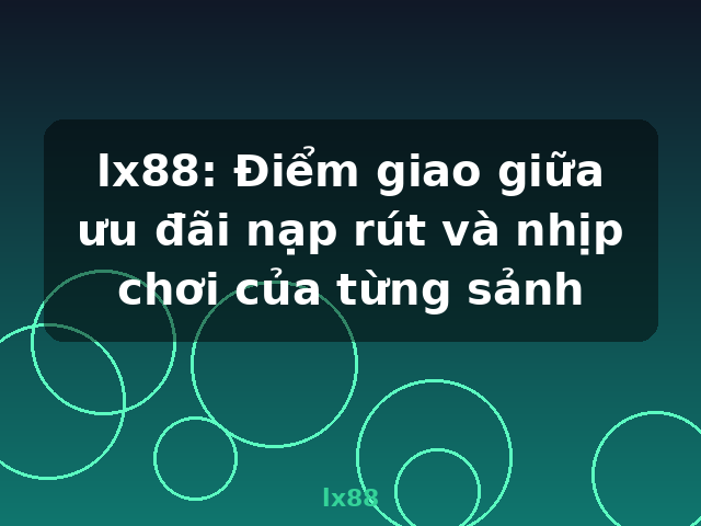 lx88: Điểm giao giữa ưu đãi nạp rút và nhịp chơi của từng sảnh - lx88 lx88: Điểm giao giữa ưu đãi nạp rút và nhịp chơi của từng sảnh - lx88