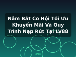 Nắm Bắt Cơ Hội Tối Ưu Khuyến Mãi Và Quy Trình Nạp Rút Tại LV88 - LV88