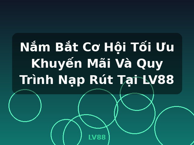 Nắm Bắt Cơ Hội Tối Ưu Khuyến Mãi Và Quy Trình Nạp Rút Tại LV88 - LV88