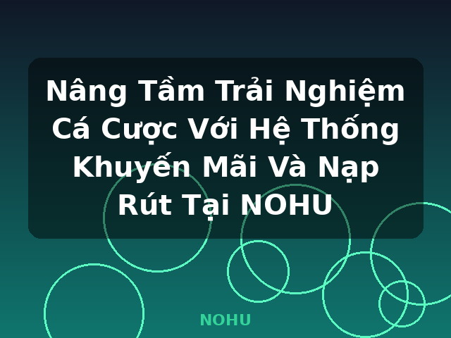 Nâng Tầm Trải Nghiệm Cá Cược Với Hệ Thống Khuyến Mãi Và Nạp Rút Tại NOHU - NOHU