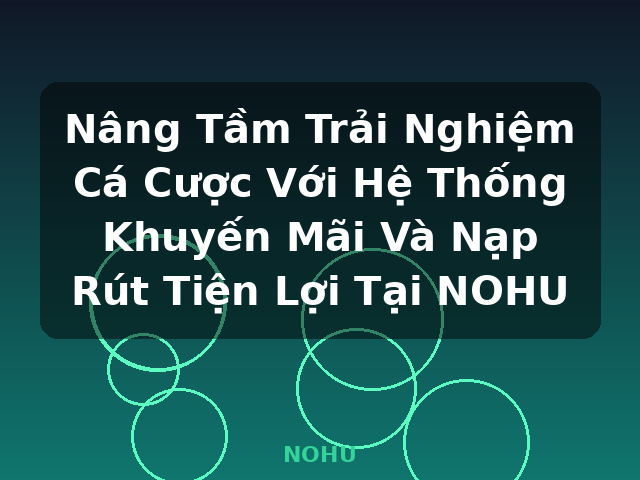 Nâng Tầm Trải Nghiệm Cá Cược Với Hệ Thống Khuyến Mãi Và Nạp Rút Tiện Lợi Tại NOHU - NOHU
