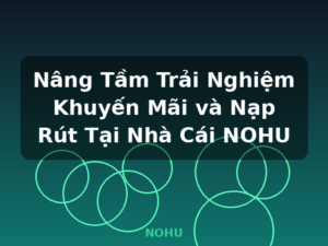 Nâng Tầm Trải Nghiệm Khuyến Mãi và Nạp Rút Tại Nhà Cái NOHU - NOHU