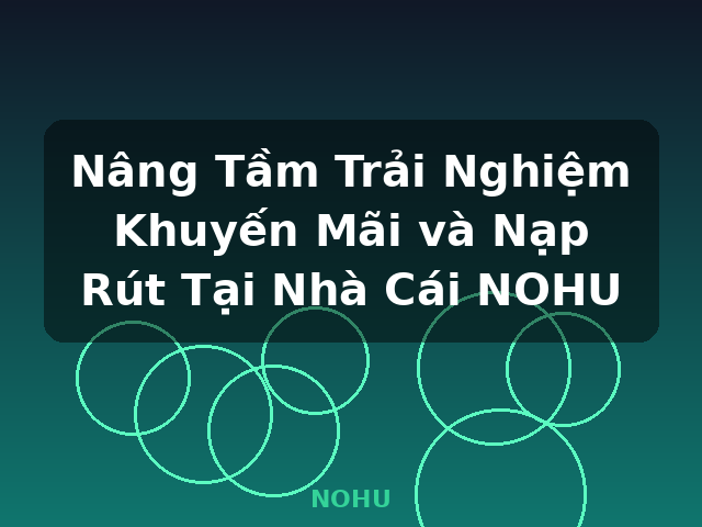 Nâng Tầm Trải Nghiệm Khuyến Mãi và Nạp Rút Tại Nhà Cái NOHU - NOHU