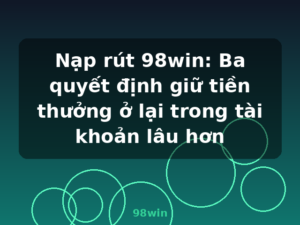 Nạp rút 98win: Ba quyết định giữ tiền thưởng ở lại trong tài khoản lâu hơn - 98win
