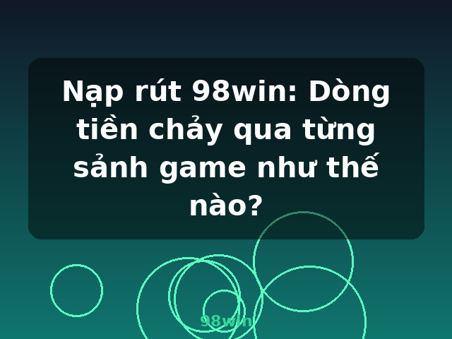 Nạp rút 98win: Dòng tiền chảy qua từng sảnh game như thế nào? - 98win