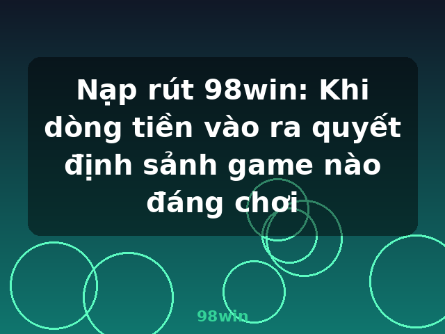 Nạp rút 98win: Khi dòng tiền vào ra quyết định sảnh game nào đáng chơi - 98win Nạp rút 98win: Khi dòng tiền vào ra quyết định sảnh game nào đáng chơi - 98win