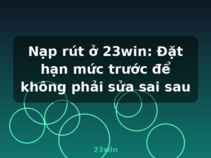Nạp rút ở 23win: Đặt hạn mức trước để không phải sửa sai sau - 23win