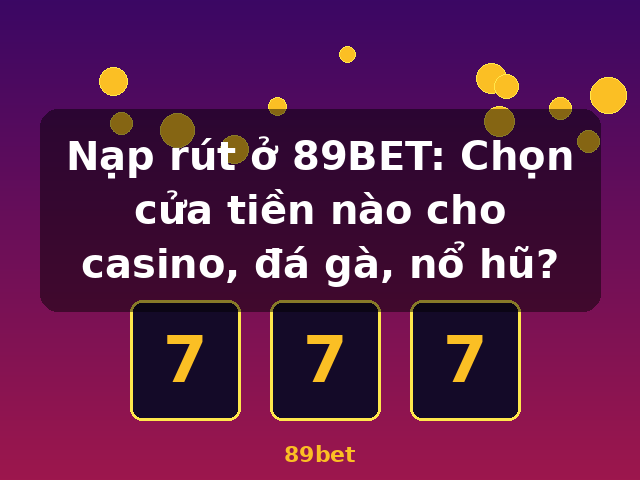 Nạp rút ở 89BET: Chọn cửa tiền nào cho casino, đá gà, nổ hũ? - 89bet Nạp rút ở 89BET: Chọn cửa tiền nào cho casino, đá gà, nổ hũ? - 89bet