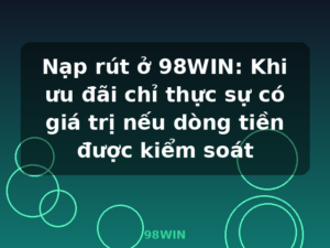 Nạp rút ở 98WIN: Khi ưu đãi chỉ thực sự có giá trị nếu dòng tiền được kiểm soát - 98WIN