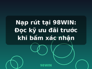 Nạp rút tại 98WIN: Đọc kỹ ưu đãi trước khi bấm xác nhận - 98WIN