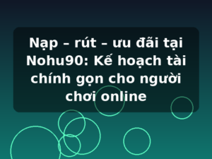 Nạp – rút – ưu đãi tại Nohu90: Kế hoạch tài chính gọn cho người chơi online
