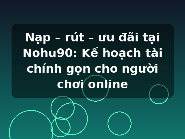 Nạp – rút – ưu đãi tại Nohu90: Kế hoạch tài chính gọn cho người chơi online