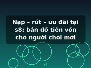 Nạp – rút – ưu đãi tại s8: bản đồ tiền vốn cho người chơi mới - s8