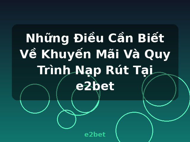 Những Điều Cần Biết Về Khuyến Mãi Và Quy Trình Nạp Rút Tại e2bet - e2bet