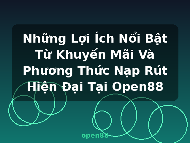Những Lợi Ích Nổi Bật Từ Khuyến Mãi Và Phương Thức Nạp Rút Hiện Đại Tại Open88 - open88