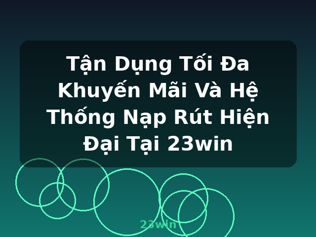 Tận Dụng Tối Đa Khuyến Mãi Và Hệ Thống Nạp Rút Hiện Đại Tại 23win - 23win