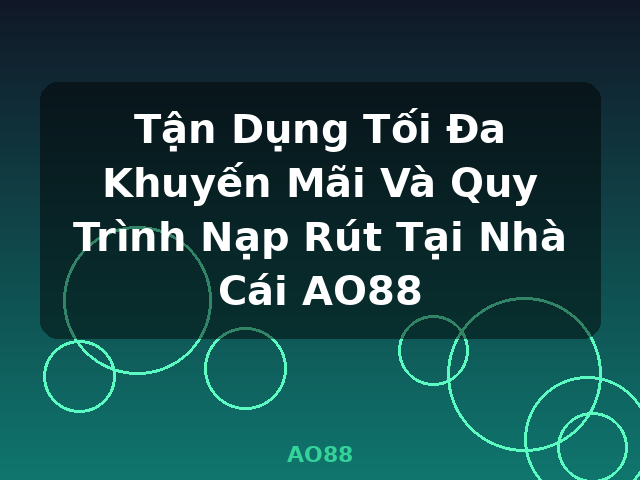 Tận Dụng Tối Đa Khuyến Mãi Và Quy Trình Nạp Rút Tại Nhà Cái AO88 - AO88