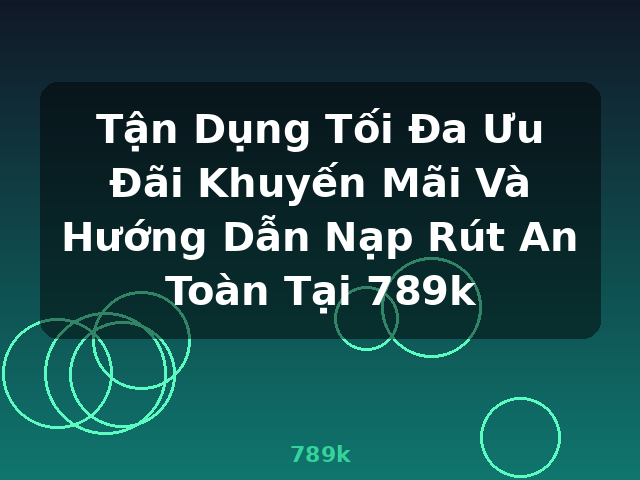Tận Dụng Tối Đa Ưu Đãi Khuyến Mãi Và Hướng Dẫn Nạp Rút An Toàn Tại 789k - 789k Tận Dụng Tối Đa Ưu Đãi Khuyến Mãi Và Hướng Dẫn Nạp Rút An Toàn Tại 789k - 789k