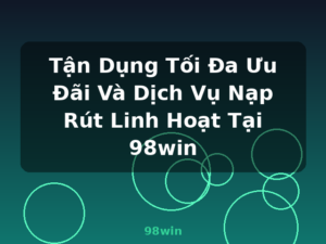 Tận Dụng Tối Đa Ưu Đãi Và Dịch Vụ Nạp Rút Linh Hoạt Tại 98win - 98win
