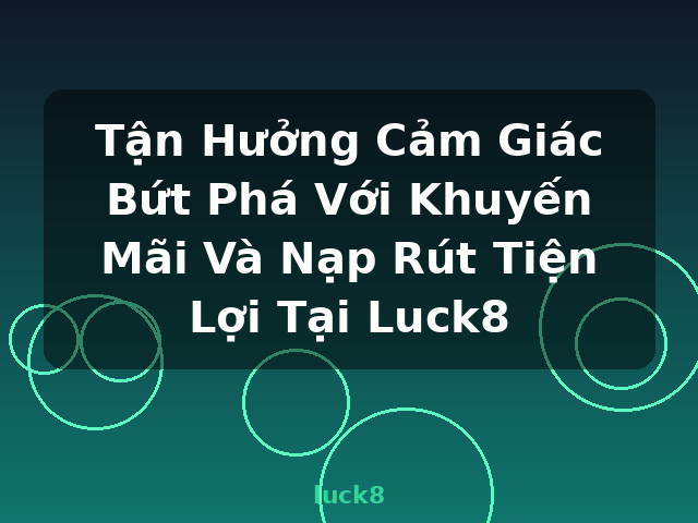 Tận Hưởng Cảm Giác Bứt Phá Với Khuyến Mãi Và Nạp Rút Tiện Lợi Tại Luck8 - luck8